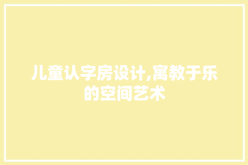 儿童认字房设计,寓教于乐的空间艺术