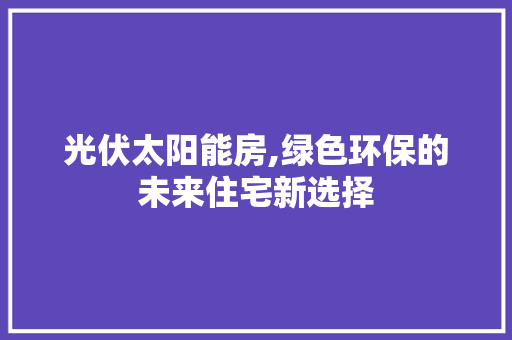 光伏太阳能房,绿色环保的未来住宅新选择