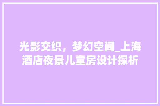 光影交织，梦幻空间_上海酒店夜景儿童房设计探析
