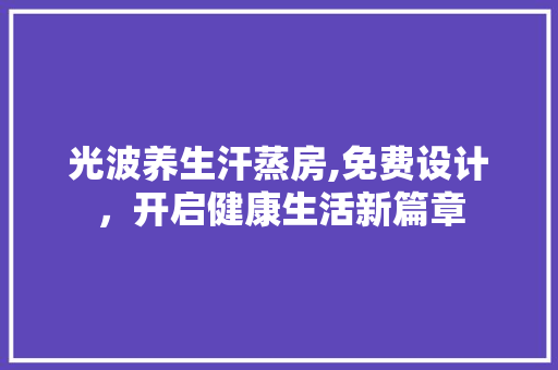 光波养生汗蒸房,免费设计，开启健康生活新篇章