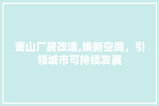萧山厂房改造,焕新空间，引领城市可持续发展