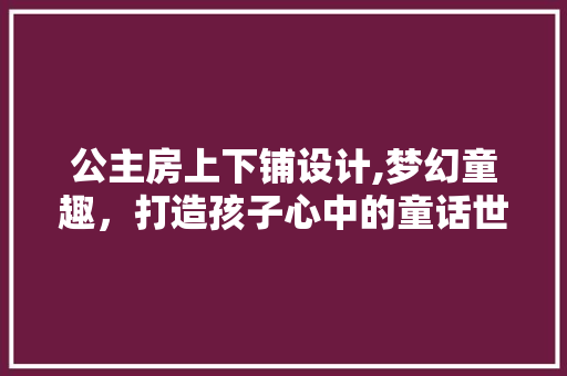 公主房上下铺设计,梦幻童趣，打造孩子心中的童话世界