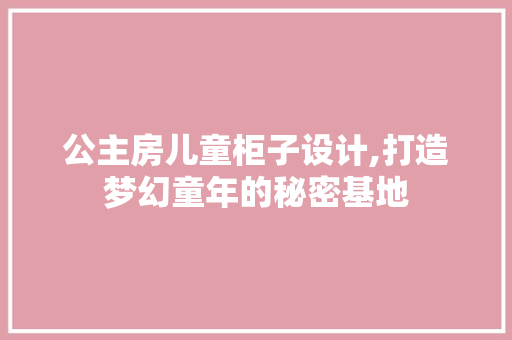 公主房儿童柜子设计,打造梦幻童年的秘密基地