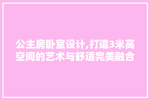 公主房卧室设计,打造3米高空间的艺术与舒适完美融合