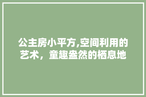 公主房小平方,空间利用的艺术，童趣盎然的栖息地