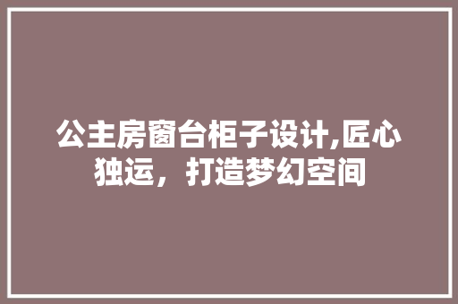 公主房窗台柜子设计,匠心独运，打造梦幻空间