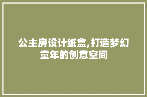 公主房设计纸盒,打造梦幻童年的创意空间