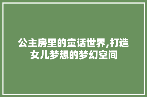 公主房里的童话世界,打造女儿梦想的梦幻空间