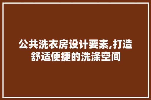 公共洗衣房设计要素,打造舒适便捷的洗涤空间
