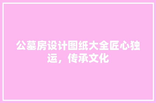 公墓房设计图纸大全匠心独运，传承文化