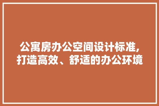 公寓房办公空间设计标准,打造高效、舒适的办公环境