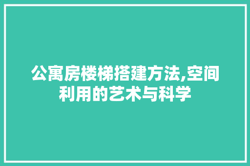 公寓房楼梯搭建方法,空间利用的艺术与科学