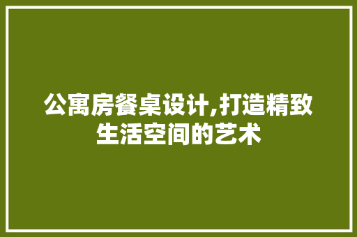 公寓房餐桌设计,打造精致生活空间的艺术