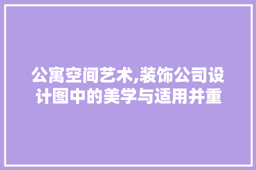公寓空间艺术,装饰公司设计图中的美学与适用并重