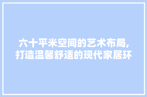 六十平米空间的艺术布局,打造温馨舒适的现代家居环境