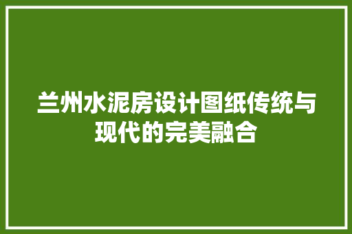 兰州水泥房设计图纸传统与现代的完美融合