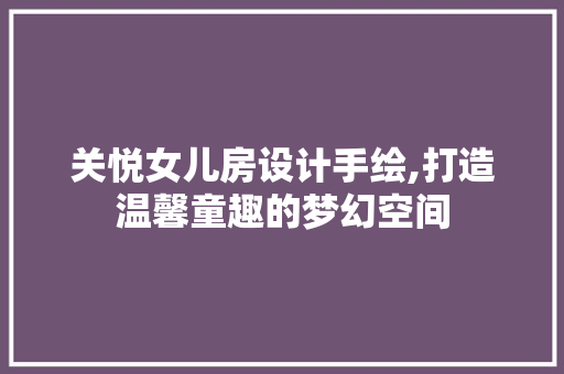 关悦女儿房设计手绘,打造温馨童趣的梦幻空间