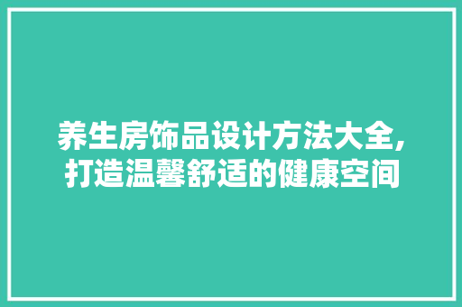 养生房饰品设计方法大全,打造温馨舒适的健康空间