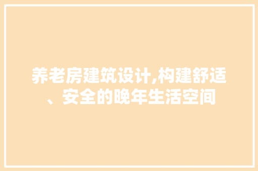 养老房建筑设计,构建舒适、安全的晚年生活空间