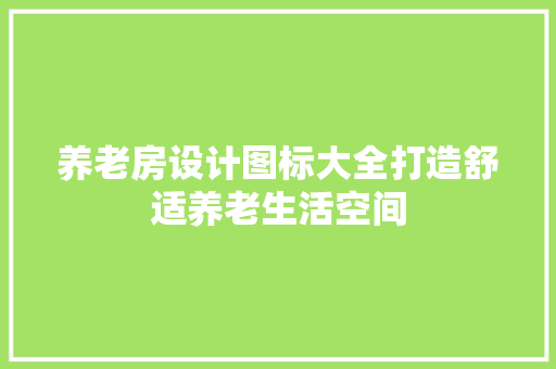 养老房设计图标大全打造舒适养老生活空间