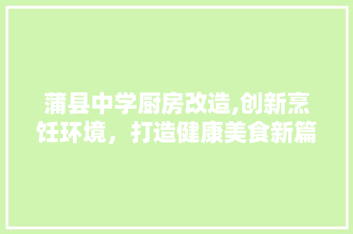 蒲县中学厨房改造,创新烹饪环境，打造健康美食新篇章