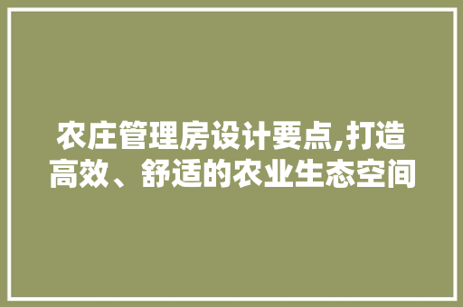 农庄管理房设计要点,打造高效、舒适的农业生态空间
