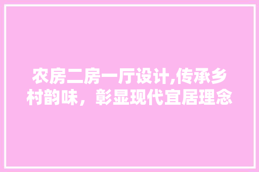 农房二房一厅设计,传承乡村韵味，彰显现代宜居理念