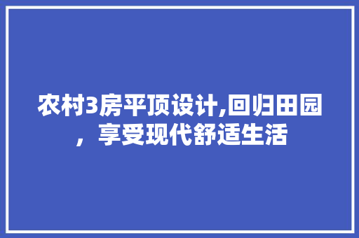 农村3房平顶设计,回归田园，享受现代舒适生活