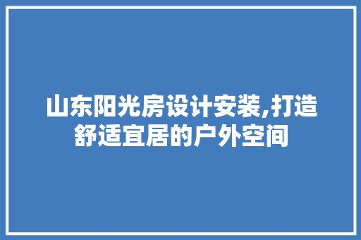 山东阳光房设计安装,打造舒适宜居的户外空间