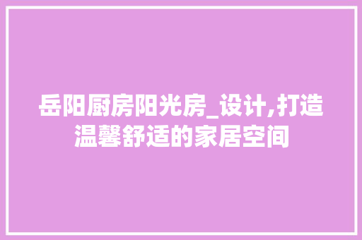岳阳厨房阳光房_设计,打造温馨舒适的家居空间
