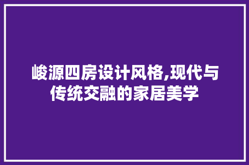 峻源四房设计风格,现代与传统交融的家居美学
