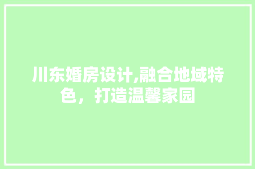 川东婚房设计,融合地域特色，打造温馨家园