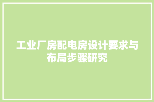 工业厂房配电房设计要求与布局步骤研究