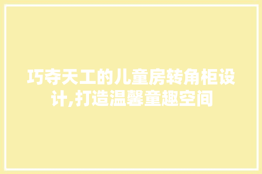 巧夺天工的儿童房转角柜设计,打造温馨童趣空间