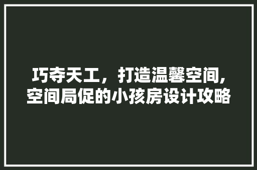 巧夺天工，打造温馨空间,空间局促的小孩房设计攻略