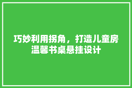 巧妙利用拐角，打造儿童房温馨书桌悬挂设计