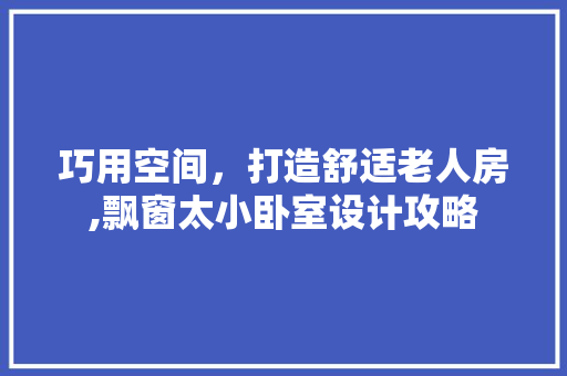 巧用空间，打造舒适老人房,飘窗太小卧室设计攻略