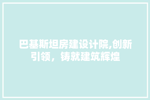 巴基斯坦房建设计院,创新引领，铸就建筑辉煌