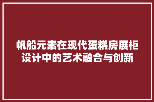 帆船元素在现代蛋糕房展柜设计中的艺术融合与创新