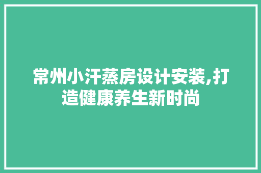 常州小汗蒸房设计安装,打造健康养生新时尚