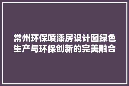 常州环保喷漆房设计图绿色生产与环保创新的完美融合