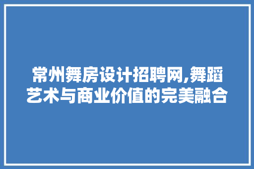 常州舞房设计招聘网,舞蹈艺术与商业价值的完美融合