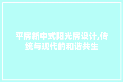 平房新中式阳光房设计,传统与现代的和谐共生