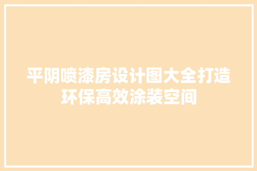 平阴喷漆房设计图大全打造环保高效涂装空间