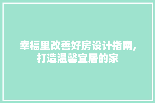 幸福里改善好房设计指南,打造温馨宜居的家