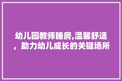 幼儿园教师睡房,温馨舒适，助力幼儿成长的关键场所