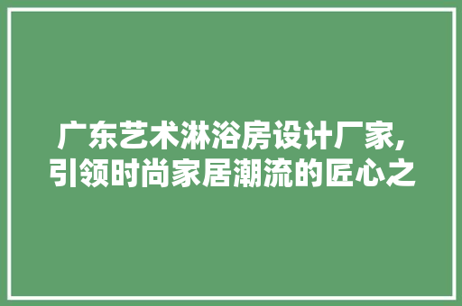 广东艺术淋浴房设计厂家,引领时尚家居潮流的匠心之作