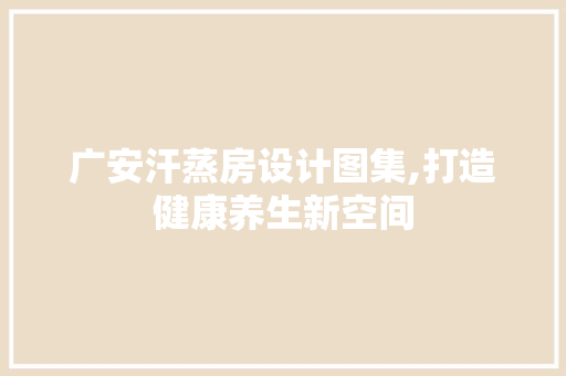 广安汗蒸房设计图集,打造健康养生新空间