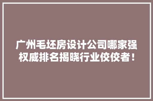 广州毛坯房设计公司哪家强权威排名揭晓行业佼佼者！
