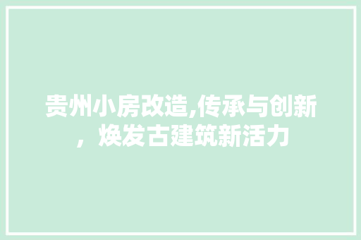 贵州小房改造,传承与创新，焕发古建筑新活力